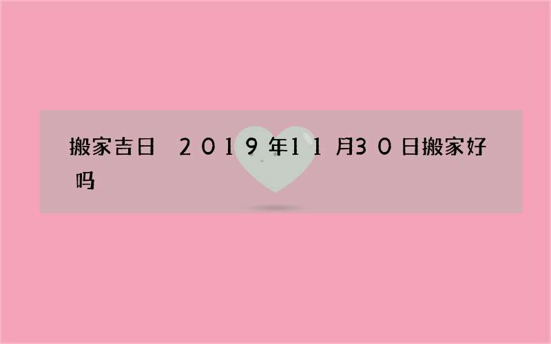 搬家吉日 2019年11月30日搬家好吗